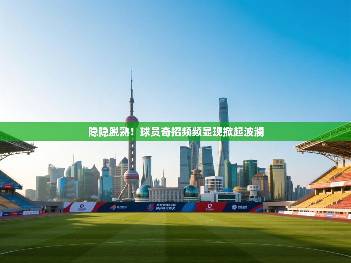 隐隐脱熟！球员奇招频频显现掀起波澜  第1张