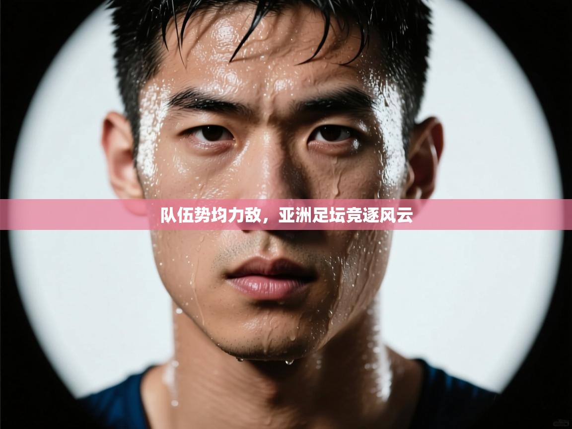 队伍势均力敌，亚洲足坛竞逐风云  第2张